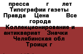 1.2) пресса : 1984 г - 50 лет Типографии газеты “Правда“ › Цена ­ 49 - Все города Коллекционирование и антиквариат » Значки   . Челябинская обл.,Троицк г.